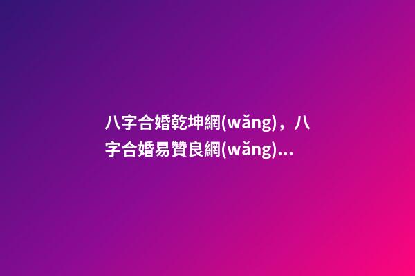 八字合婚乾坤網(wǎng)，八字合婚易贊良網(wǎng)站 生辰八字與姓名 姓名測(cè)算評(píng)分 八字合婚子女同步，男女合婚，子女不同步怎么辦？-第1張-觀點(diǎn)-玄機(jī)派